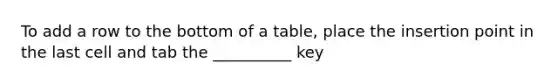 To add a row to the bottom of a table, place the insertion point in the last cell and tab the __________ key