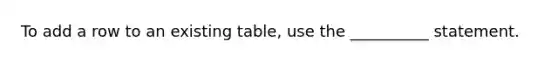 To add a row to an existing table, use the __________ statement.