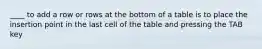 ____ to add a row or rows at the bottom of a table is to place the insertion point in the last cell of the table and pressing the TAB key