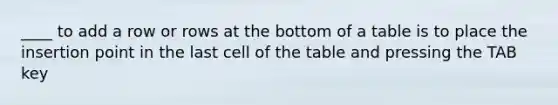 ____ to add a row or rows at the bottom of a table is to place the insertion point in the last cell of the table and pressing the TAB key