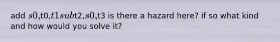 add s0,t0,t1 subt2,s0,t3 is there a hazard here? if so what kind and how would you solve it?