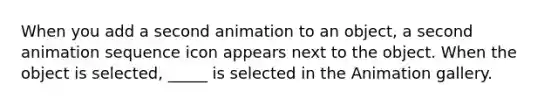 When you add a second animation to an object, a second animation sequence icon appears next to the object. When the object is selected, _____ is selected in the Animation gallery.