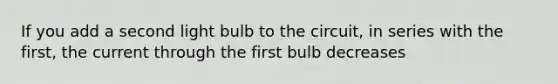 If you add a second light bulb to the circuit, in series with the first, the current through the first bulb decreases