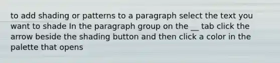 to add shading or patterns to a paragraph select the text you want to shade In the paragraph group on the __ tab click the arrow beside the shading button and then click a color in the palette that opens