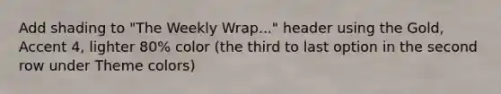 Add shading to "The Weekly Wrap..." header using the Gold, Accent 4, lighter 80% color (the third to last option in the second row under Theme colors)