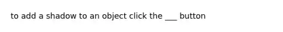 to add a shadow to an object click the ___ button