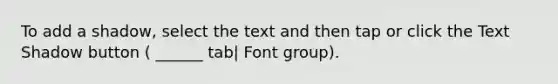 To add a shadow, select the text and then tap or click the Text Shadow button ( ______ tab| Font group).