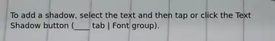 To add a shadow, select the text and then tap or click the Text Shadow button (____ tab | Font group).