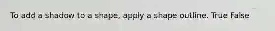 To add a shadow to a shape, apply a shape outline. True False