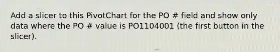 Add a slicer to this PivotChart for the PO # field and show only data where the PO # value is PO1104001 (the first button in the slicer).