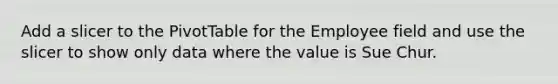 Add a slicer to the PivotTable for the Employee field and use the slicer to show only data where the value is Sue Chur.