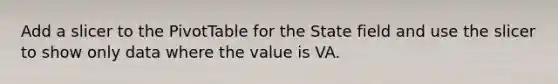 Add a slicer to the PivotTable for the State field and use the slicer to show only data where the value is VA.