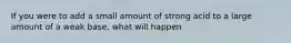 If you were to add a small amount of strong acid to a large amount of a weak base, what will happen