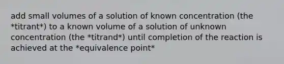 add small volumes of a solution of known concentration (the *titrant*) to a known volume of a solution of unknown concentration (the *titrand*) until completion of the reaction is achieved at the *equivalence point*