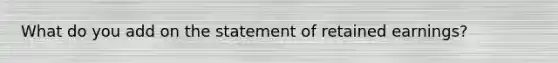 What do you add on the statement of retained earnings?