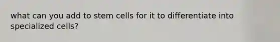 what can you add to stem cells for it to differentiate into specialized cells?