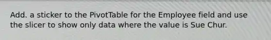 Add. a sticker to the PivotTable for the Employee field and use the slicer to show only data where the value is Sue Chur.
