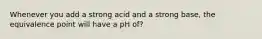 Whenever you add a strong acid and a strong base, the equivalence point will have a pH of?