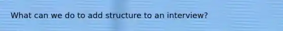 What can we do to add structure to an interview?