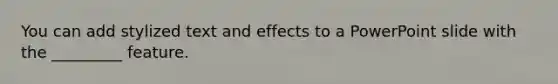 You can add stylized text and effects to a PowerPoint slide with the _________ feature.