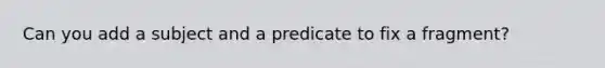 Can you add a subject and a predicate to fix a fragment?