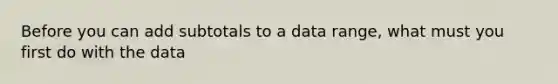 Before you can add subtotals to a data range, what must you first do with the data