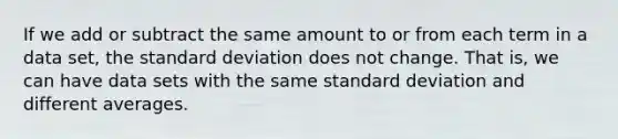 If we add or subtract the same amount to or from each term in a data set, the standard deviation does not change. That is, we can have data sets with the same standard deviation and different averages.