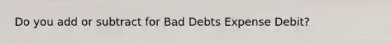 Do you add or subtract for Bad Debts Expense Debit?