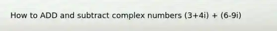 How to ADD and subtract complex numbers (3+4i) + (6-9i)