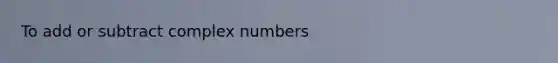 To add or subtract <a href='https://www.questionai.com/knowledge/k8du5ZvENc-complex-numbers' class='anchor-knowledge'>complex numbers</a>