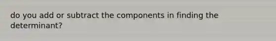 do you add or subtract the components in finding the determinant?