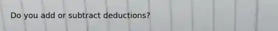 Do you add or subtract deductions?