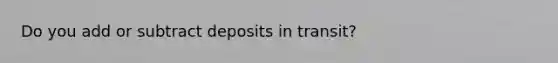 Do you add or subtract deposits in transit?