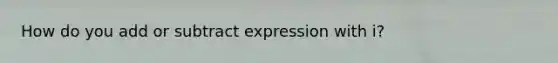 How do you add or subtract expression with i?