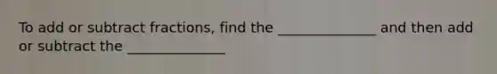 To add or subtract fractions, find the ______________ and then add or subtract the ______________