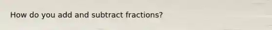 How do you add and subtract fractions?