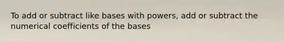 To add or subtract like bases with powers, add or subtract the numerical coefficients of the bases