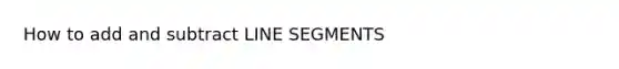 How to add and subtract LINE SEGMENTS