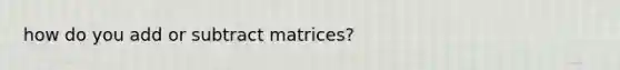 how do you add or subtract matrices?