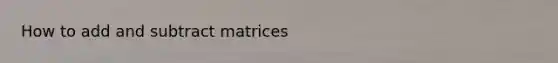 How to add and subtract matrices