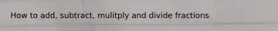 How to add, subtract, mulitply and divide fractions