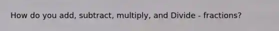 How do you add, subtract, multiply, and Divide - fractions?