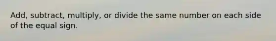 Add, subtract, multiply, or divide the same number on each side of the equal sign.