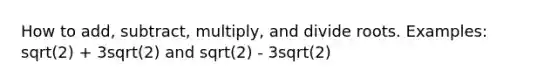 How to add, subtract, multiply, and divide roots. Examples: sqrt(2) + 3sqrt(2) and sqrt(2) - 3sqrt(2)