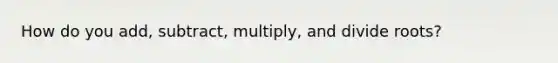 How do you add, subtract, multiply, and divide roots?