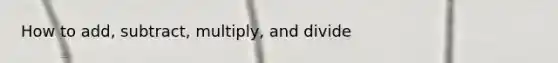 How to add, subtract, multiply, and divide