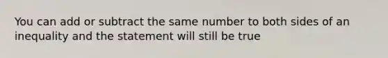 You can add or subtract the same number to both sides of an inequality and the statement will still be true