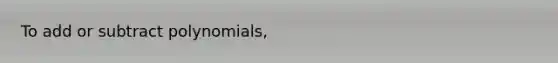 To add or subtract polynomials,