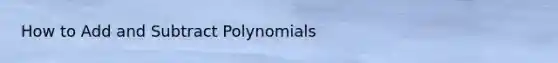 How to Add and Subtract Polynomials