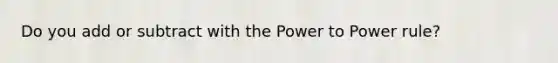 Do you add or subtract with the Power to Power rule?